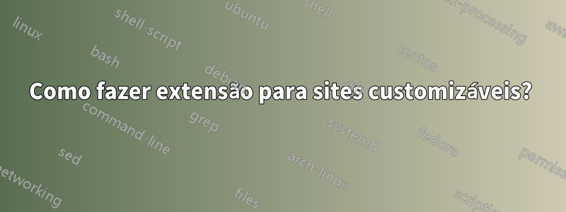 Como fazer extensão para sites customizáveis?