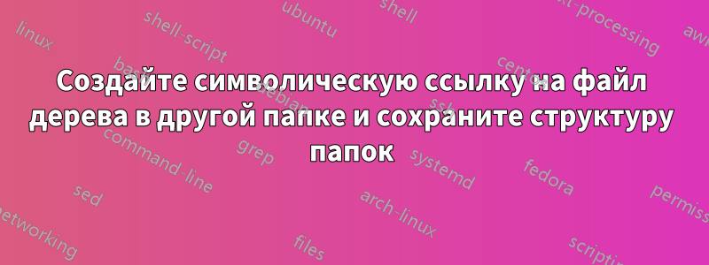 Создайте символическую ссылку на файл дерева в другой папке и сохраните структуру папок