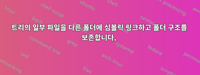 트리의 일부 파일을 다른 폴더에 심볼릭 링크하고 폴더 구조를 보존합니다.