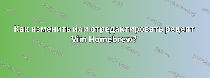 Как изменить или отредактировать рецепт Vim Homebrew?