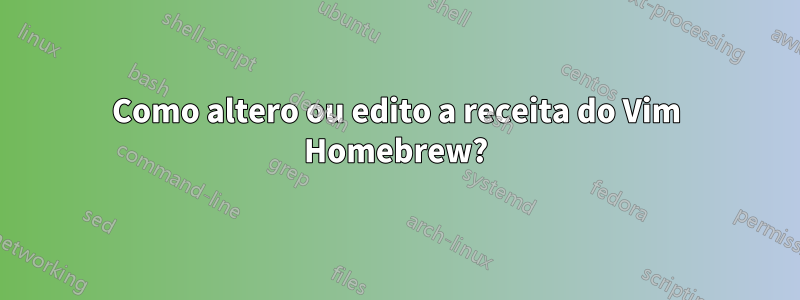 Como altero ou edito a receita do Vim Homebrew?