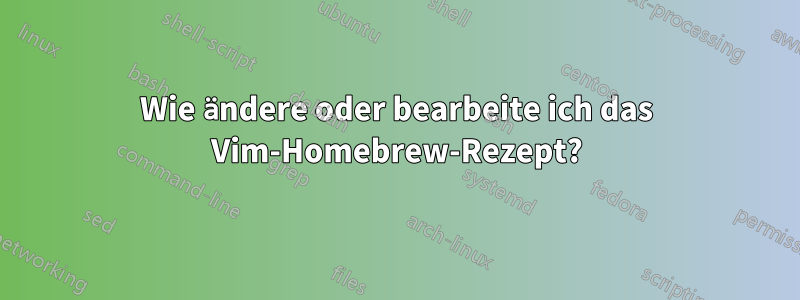 Wie ändere oder bearbeite ich das Vim-Homebrew-Rezept?