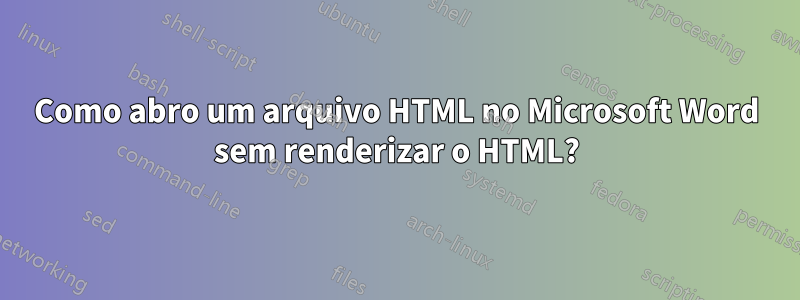 Como abro um arquivo HTML no Microsoft Word sem renderizar o HTML?