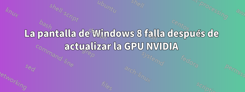 La pantalla de Windows 8 falla después de actualizar la GPU NVIDIA