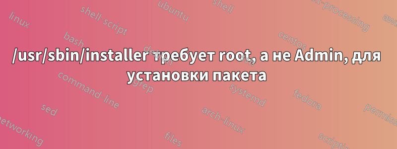 /usr/sbin/installer требует root, а не Admin, для установки пакета