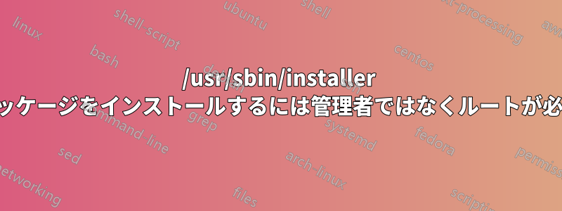 /usr/sbin/installer ではパッケージをインストールするには管理者ではなくルートが必要です