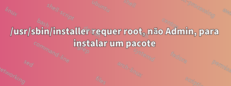 /usr/sbin/installer requer root, não Admin, para instalar um pacote