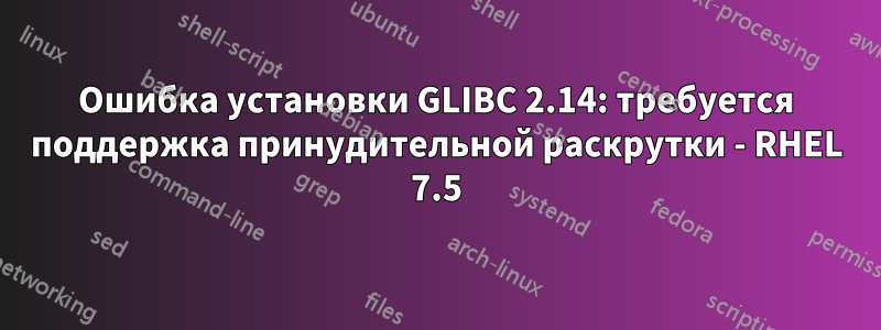 Ошибка установки GLIBC 2.14: требуется поддержка принудительной раскрутки - RHEL 7.5