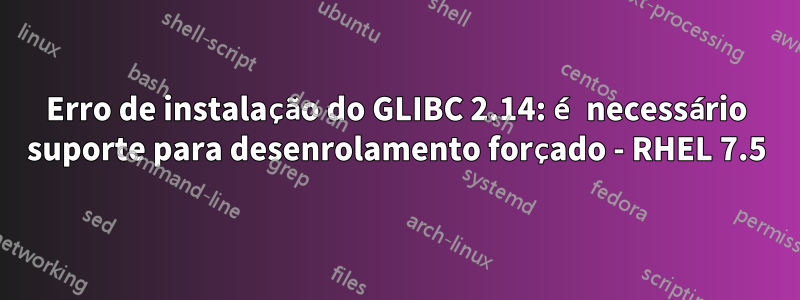 Erro de instalação do GLIBC 2.14: é necessário suporte para desenrolamento forçado - RHEL 7.5