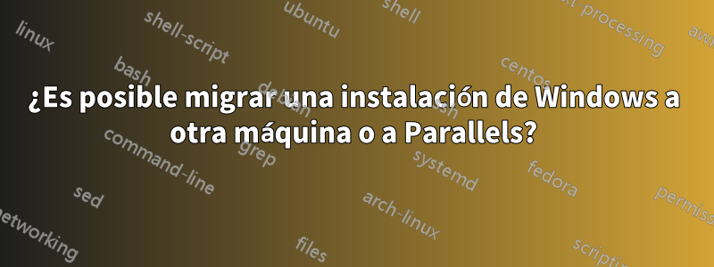 ¿Es posible migrar una instalación de Windows a otra máquina o a Parallels?