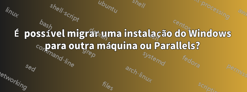 É possível migrar uma instalação do Windows para outra máquina ou Parallels?