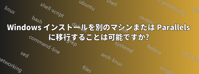 Windows インストールを別のマシンまたは Parallels に移行することは可能ですか?