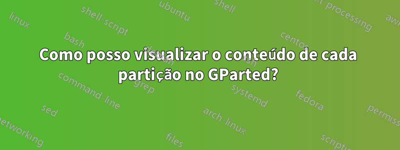 Como posso visualizar o conteúdo de cada partição no GParted?