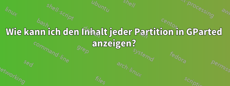 Wie kann ich den Inhalt jeder Partition in GParted anzeigen?