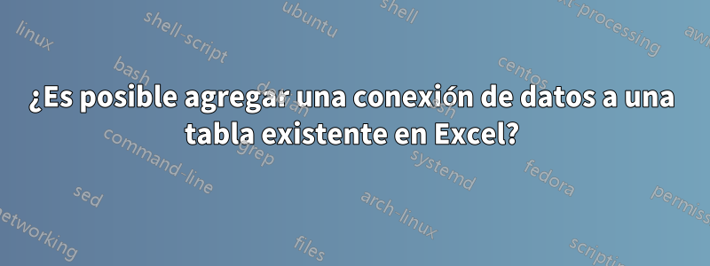 ¿Es posible agregar una conexión de datos a una tabla existente en Excel?