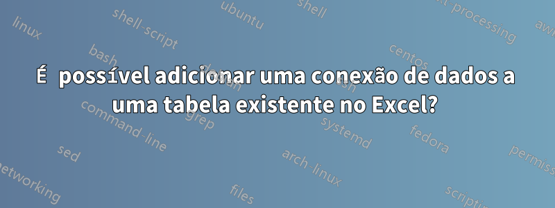 É possível adicionar uma conexão de dados a uma tabela existente no Excel?