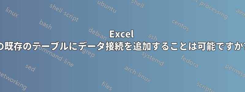 Excel の既存のテーブルにデータ接続を追加することは可能ですか?