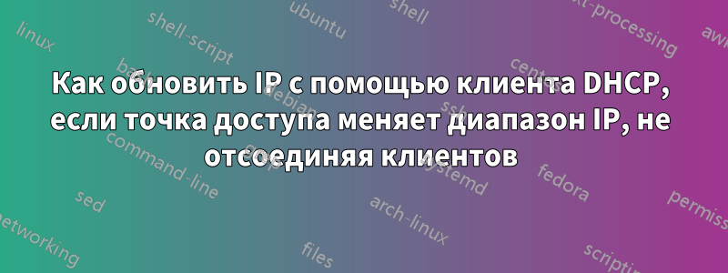 Как обновить IP с помощью клиента DHCP, если точка доступа меняет диапазон IP, не отсоединяя клиентов