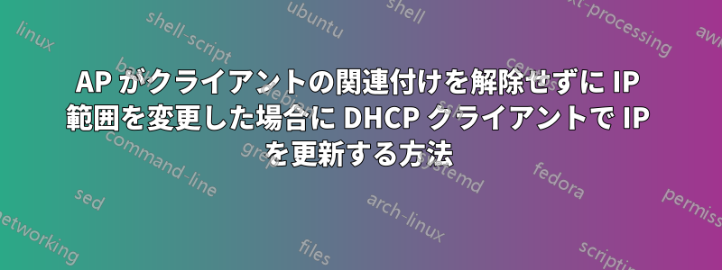 AP がクライアントの関連付けを解除せずに IP 範囲を変更した場合に DHCP クライアントで IP を更新する方法