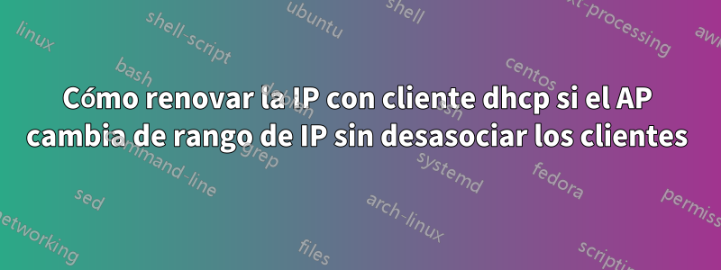 Cómo renovar la IP con cliente dhcp si el AP cambia de rango de IP sin desasociar los clientes