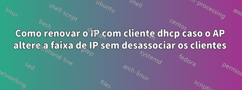 Como renovar o IP com cliente dhcp caso o AP altere a faixa de IP sem desassociar os clientes