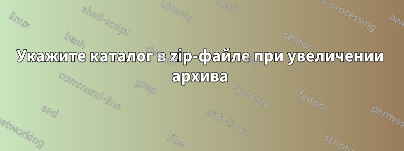 Укажите каталог в zip-файле при увеличении архива