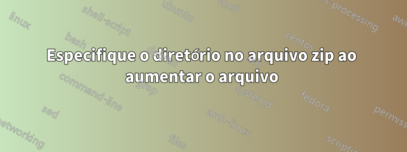 Especifique o diretório no arquivo zip ao aumentar o arquivo