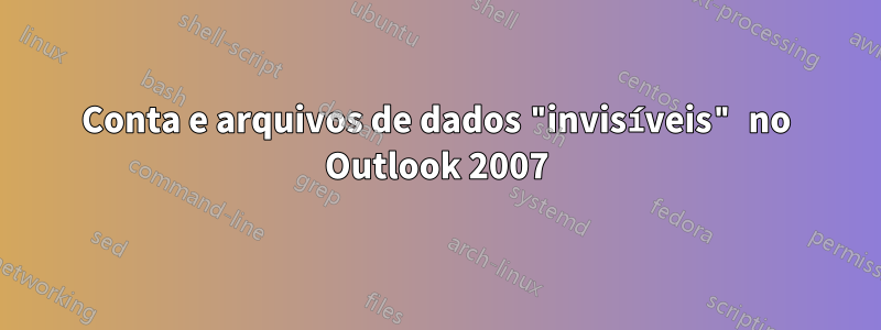 Conta e arquivos de dados "invisíveis" no Outlook 2007