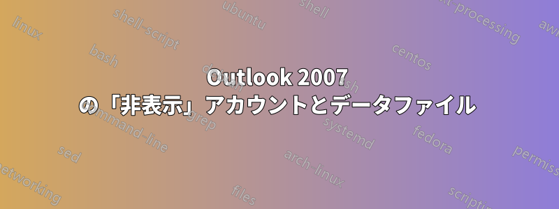 Outlook 2007 の「非表示」アカウントとデータファイル