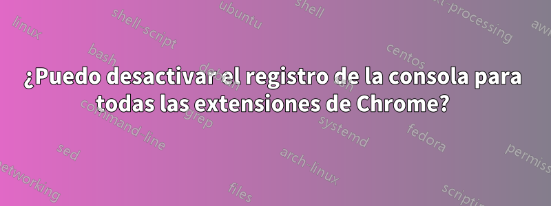 ¿Puedo desactivar el registro de la consola para todas las extensiones de Chrome?