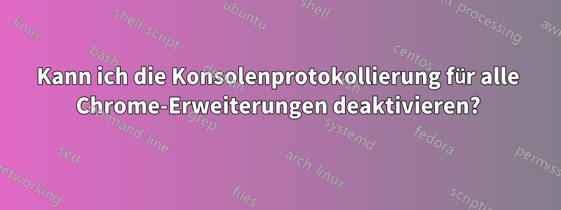 Kann ich die Konsolenprotokollierung für alle Chrome-Erweiterungen deaktivieren?