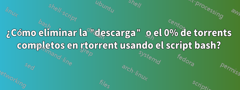 ¿Cómo eliminar la "descarga" o el 0% de torrents completos en rtorrent usando el script bash?