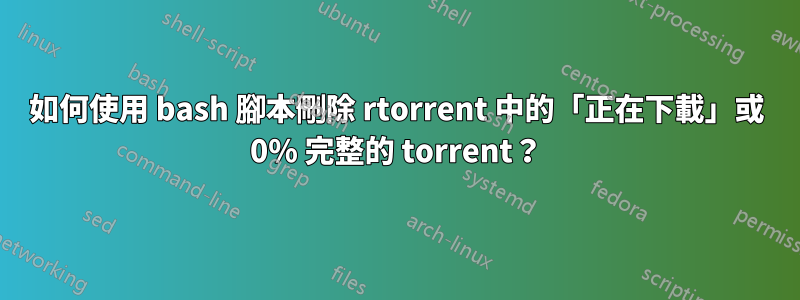 如何使用 bash 腳本刪除 rtorrent 中的「正在下載」或 0% 完整的 torrent？