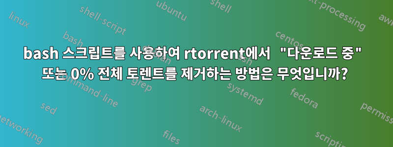 bash 스크립트를 사용하여 rtorrent에서 "다운로드 중" 또는 0% 전체 토렌트를 제거하는 방법은 무엇입니까?