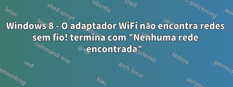 Windows 8 - O adaptador WiFi não encontra redes sem fio! termina com "Nenhuma rede encontrada"