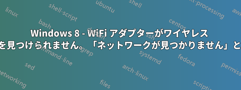 Windows 8 - WiFi アダプターがワイヤレス ネットワークを見つけられません。「ネットワークが見つかりません」と表示されます