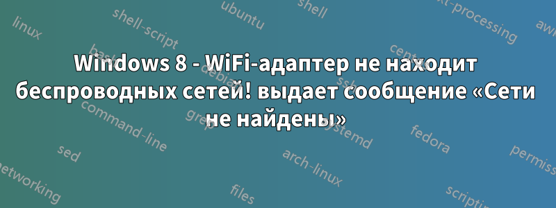 Windows 8 - WiFi-адаптер не находит беспроводных сетей! выдает сообщение «Сети не найдены»