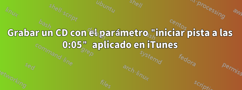 Grabar un CD con el parámetro "iniciar pista a las 0:05" aplicado en iTunes