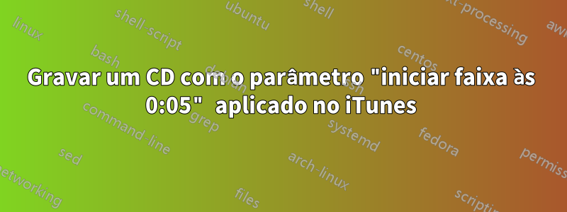 Gravar um CD com o parâmetro "iniciar faixa às 0:05" aplicado no iTunes