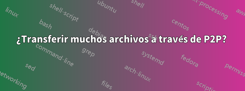 ¿Transferir muchos archivos a través de P2P?