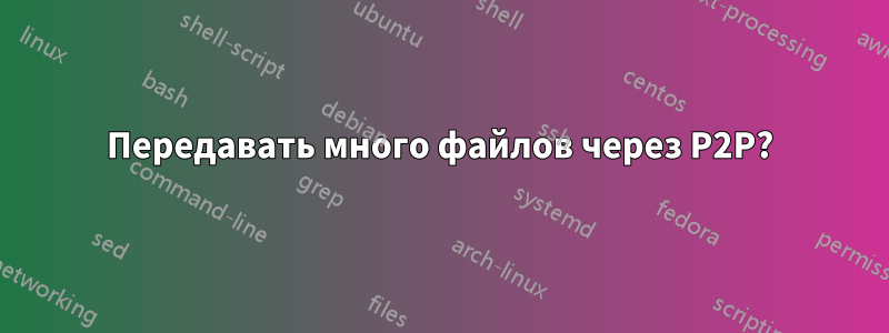 Передавать много файлов через P2P?