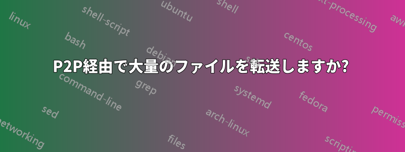 P2P経由で大量のファイルを転送しますか?