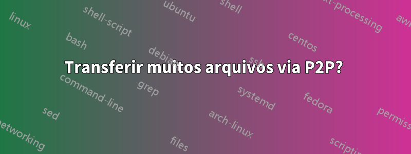 Transferir muitos arquivos via P2P?