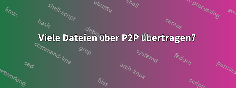 Viele Dateien über P2P übertragen?