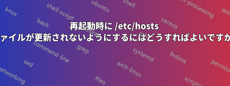 再起動時に /etc/hosts ファイルが更新されないようにするにはどうすればよいですか? 