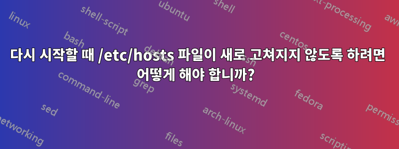 다시 시작할 때 /etc/hosts 파일이 새로 고쳐지지 않도록 하려면 어떻게 해야 합니까? 