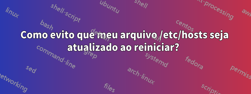 Como evito que meu arquivo /etc/hosts seja atualizado ao reiniciar? 