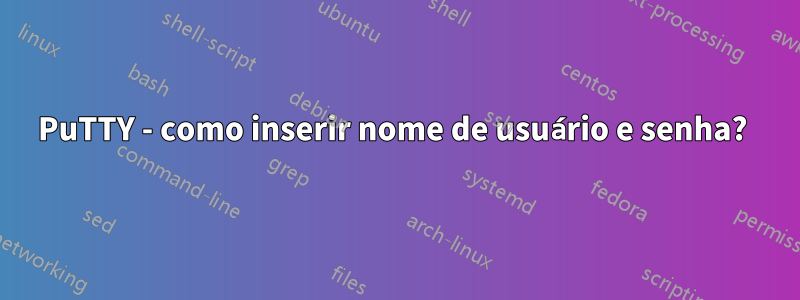 PuTTY - como inserir nome de usuário e senha? 