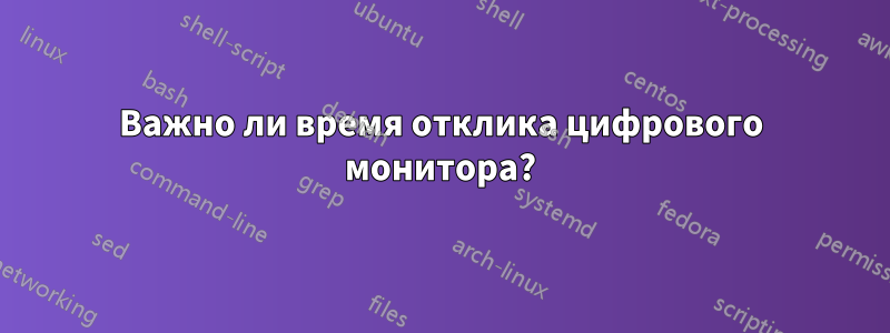 Важно ли время отклика цифрового монитора?