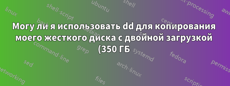 Могу ли я использовать dd для копирования моего жесткого диска с двойной загрузкой (350 ГБ) на меньший SSD (120 ГБ) только с одной из двух ОС с жесткого диска?